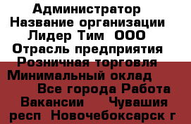 Администратор › Название организации ­ Лидер Тим, ООО › Отрасль предприятия ­ Розничная торговля › Минимальный оклад ­ 25 000 - Все города Работа » Вакансии   . Чувашия респ.,Новочебоксарск г.